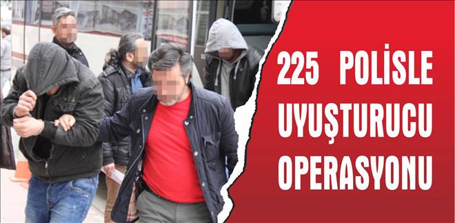 225 POLİSLE UYUŞTURUCU OPERASYONU
